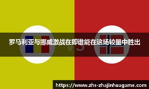 罗马利亚与挪威激战在即谁能在这场较量中胜出