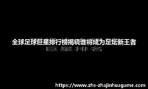 全球足球巨星排行榜揭晓谁将成为足坛新王者